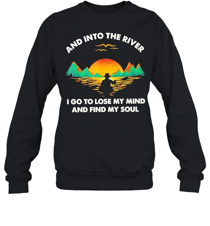 and into the river I do to lose my mind and find my soul shirt Unisex Sweatshirt