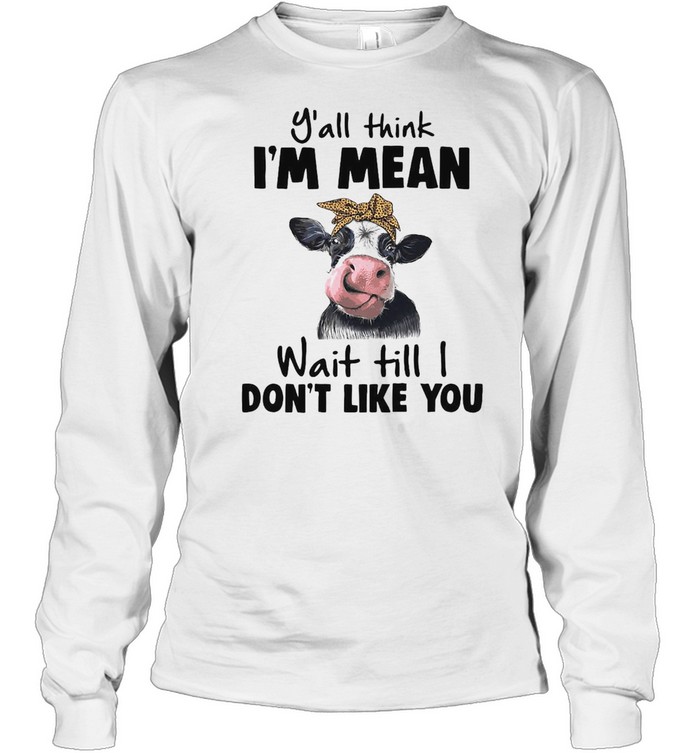 Cow Y’all Think I’m Mean Wait Till I Don’t Like You T-shirt Long Sleeved T-shirt