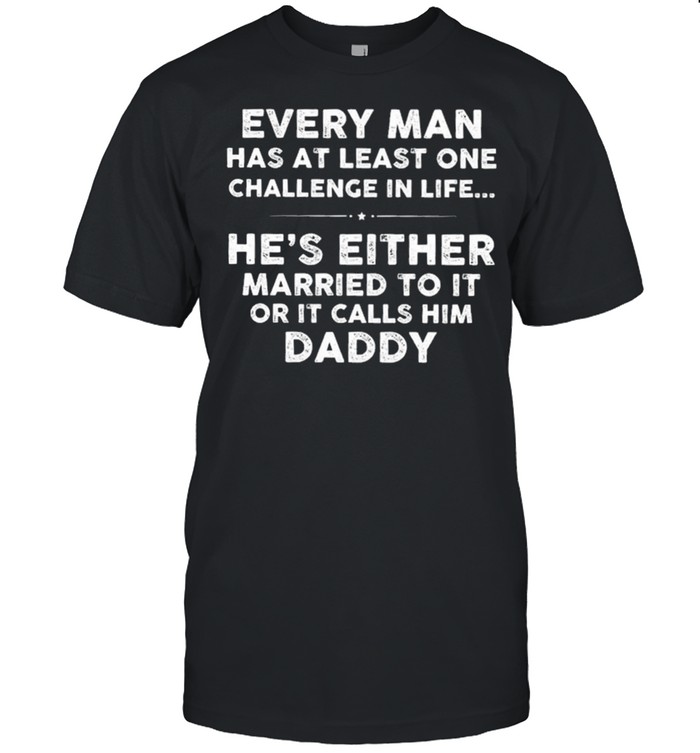 Every Man Has At Least One Challenge In Life Hes Either Married To It Or It Calls Him Daddy shirt Classic Men's T-shirt
