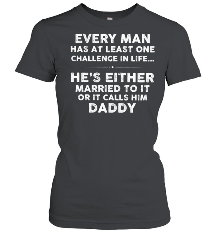 Every Man Has At Least One Challenge In Life Hes Either Married To It Or It Calls Him Daddy shirt Classic Women's T-shirt