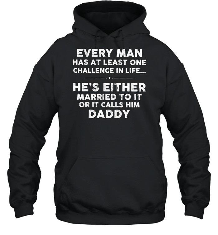 Every Man Has At Least One Challenge In Life Hes Either Married To It Or It Calls Him Daddy shirt Unisex Hoodie