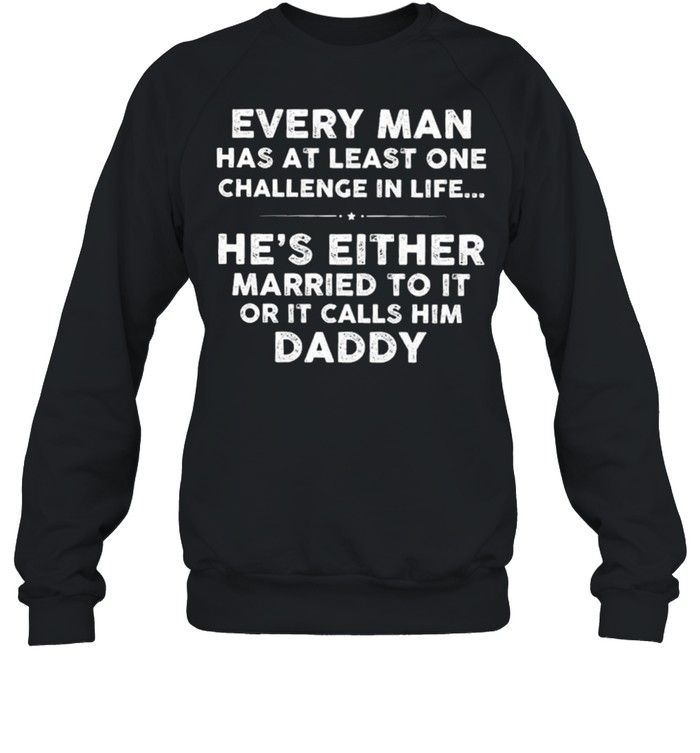 Every Man Has At Least One Challenge In Life Hes Either Married To It Or It Calls Him Daddy shirt Unisex Sweatshirt