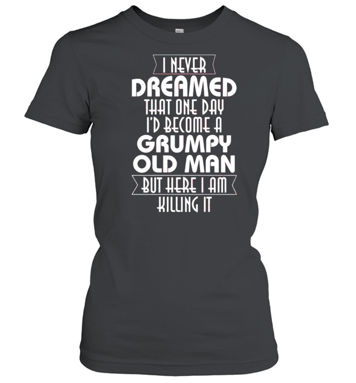 I never dreamed that one day I’d become a grumpy old man shirt Classic Women's T-shirt