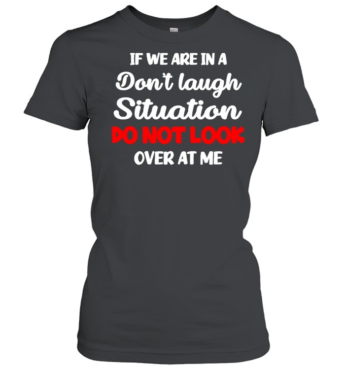 If we are in a don’t laugh situation do not look over at me shirt Classic Women's T-shirt