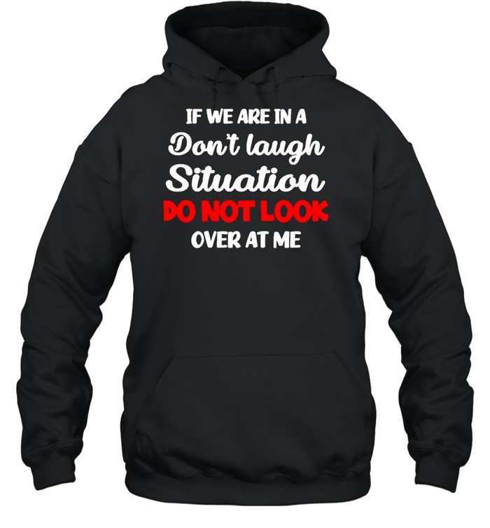 If we are in a don’t laugh situation do not look over at me shirt Unisex Hoodie