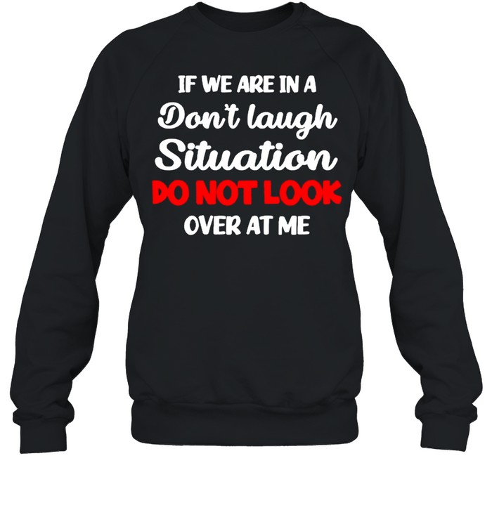 If we are in a don’t laugh situation do not look over at me shirt Unisex Sweatshirt