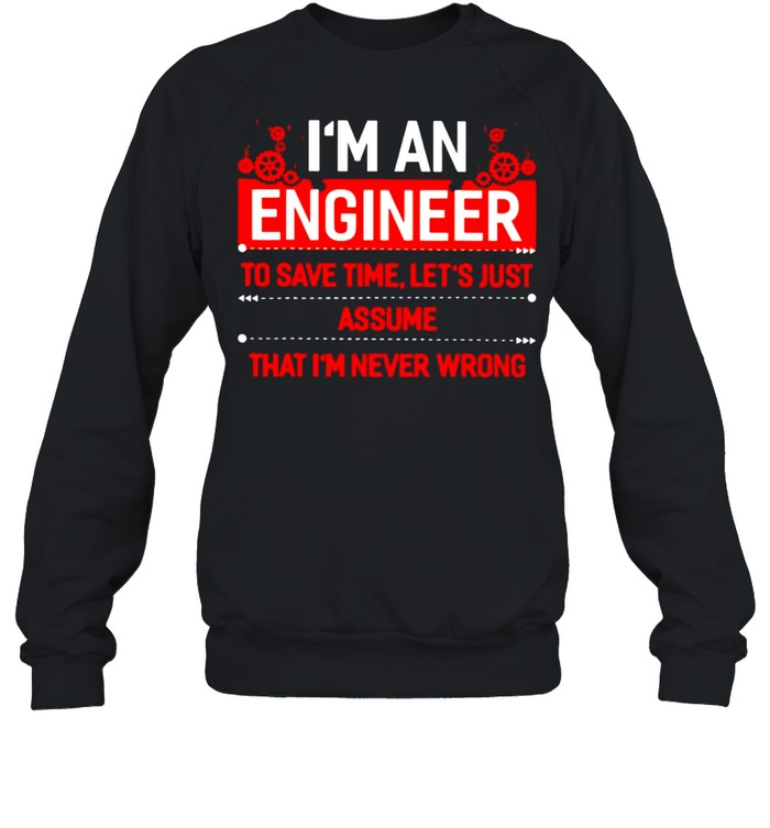 I’m an engineer to save time let’s just assume shirt Unisex Sweatshirt