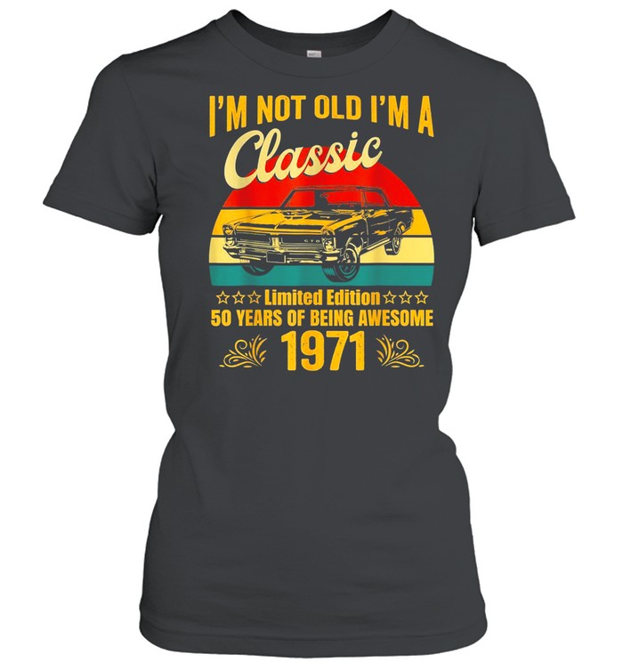 I’m Not Old I’m a Classic 1971 Limited Edition 50th Birthday shirt Classic Women's T-shirt