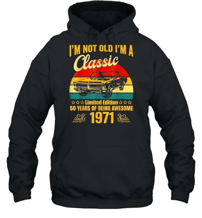 I’m Not Old I’m a Classic 1971 Limited Edition 50th Birthday shirt Unisex Hoodie