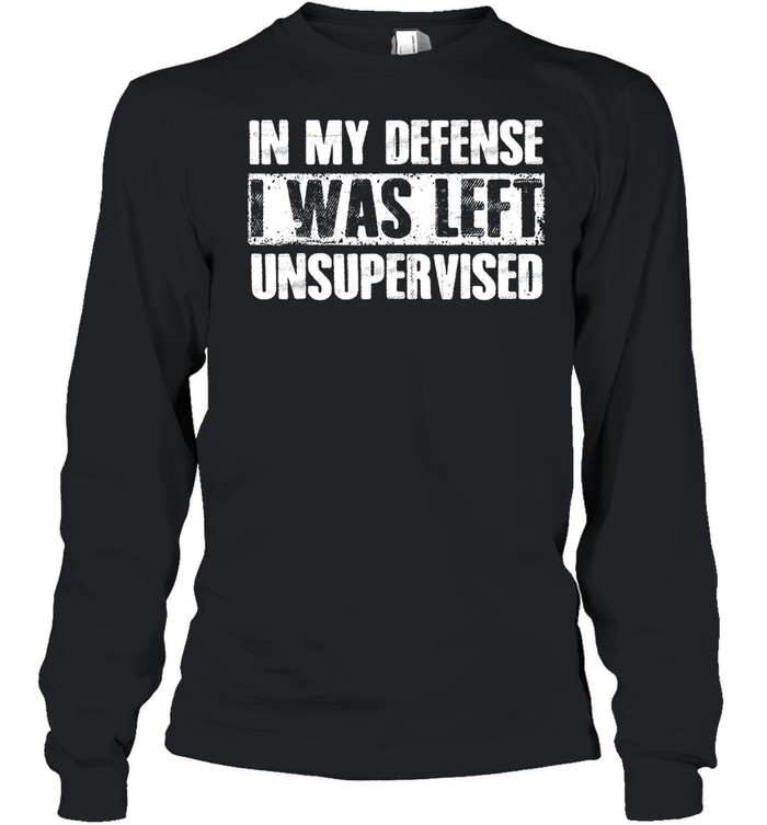 In My Defense I Was Left Unsupervised Sayings shirt Long Sleeved T-shirt