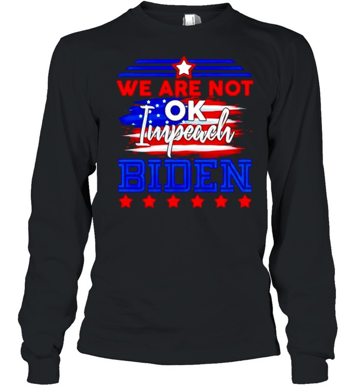 We are not ok impeach Biden shirt Long Sleeved T-shirt