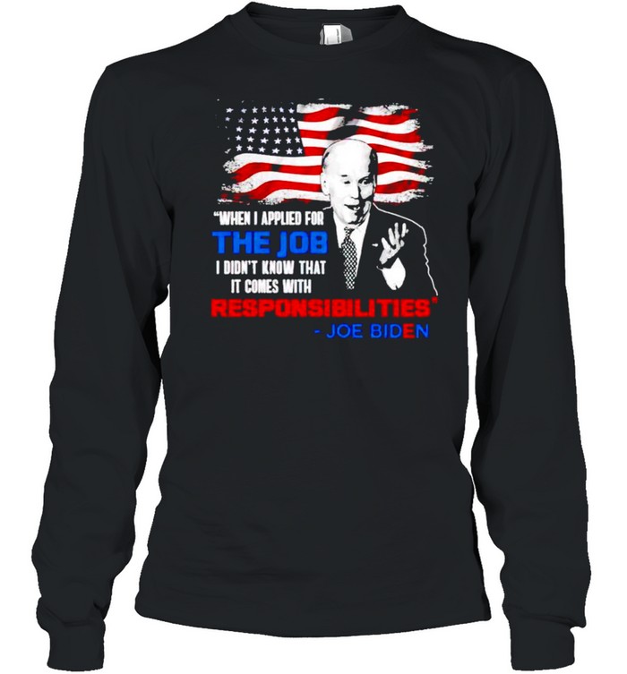 Biden when I applied for the job I didn’t know it comes with responsibilities shirt Long Sleeved T-shirt