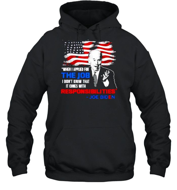 Biden when I applied for the job I didn’t know it comes with responsibilities shirt Unisex Hoodie