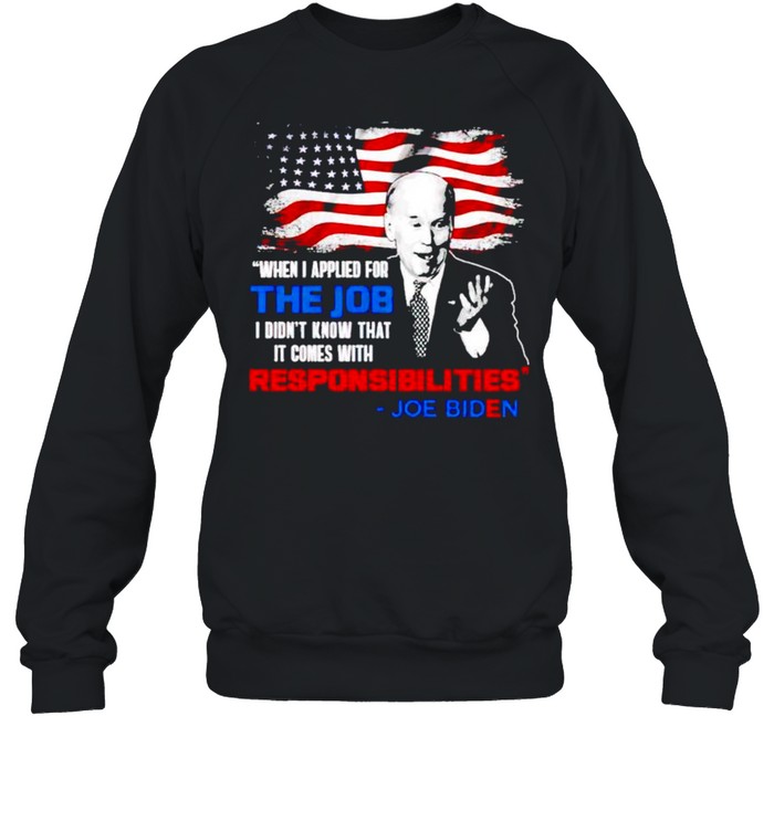 Biden when I applied for the job I didn’t know it comes with responsibilities shirt Unisex Sweatshirt