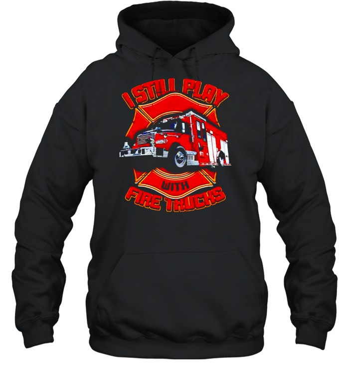 Firefighter I still play with fire trucks shirt Unisex Hoodie