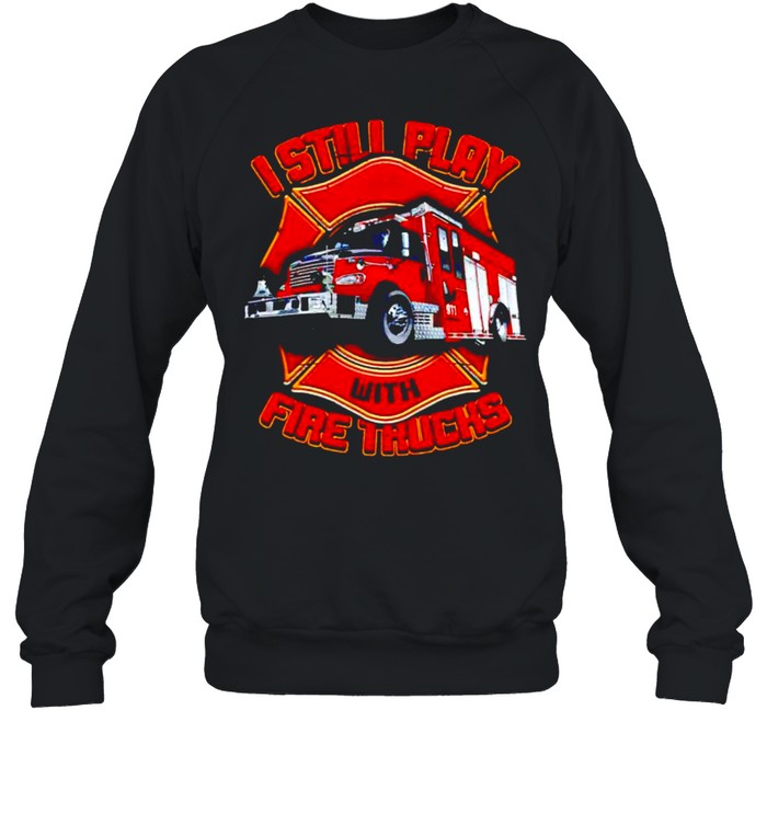 Firefighter I still play with fire trucks shirt Unisex Sweatshirt