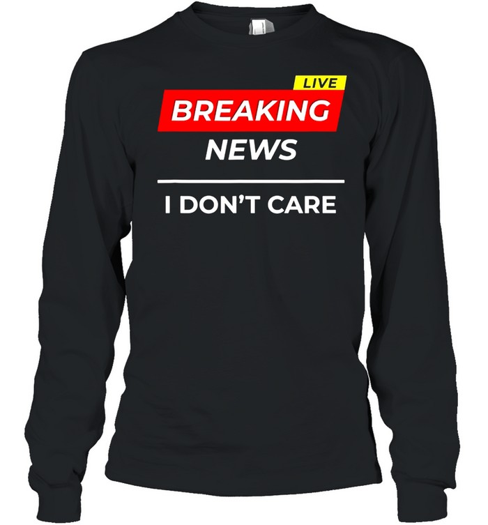 I Don’t Care shirt Long Sleeved T-shirt