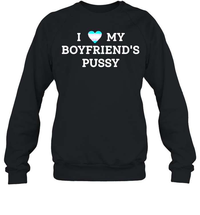 I love my boyfriend’s pussy shirt Unisex Sweatshirt