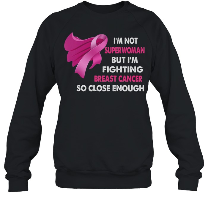 Im Not Superwoman But Im Fighting Breast Cancer So Close Enough shirt Unisex Sweatshirt