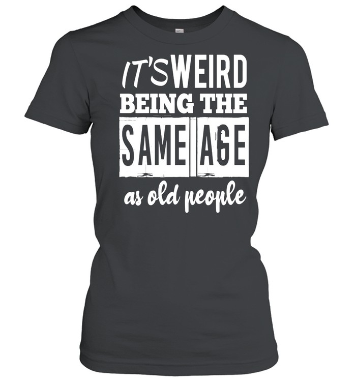 It’s Weird Being The Same Age As Old People shirt Classic Women's T-shirt