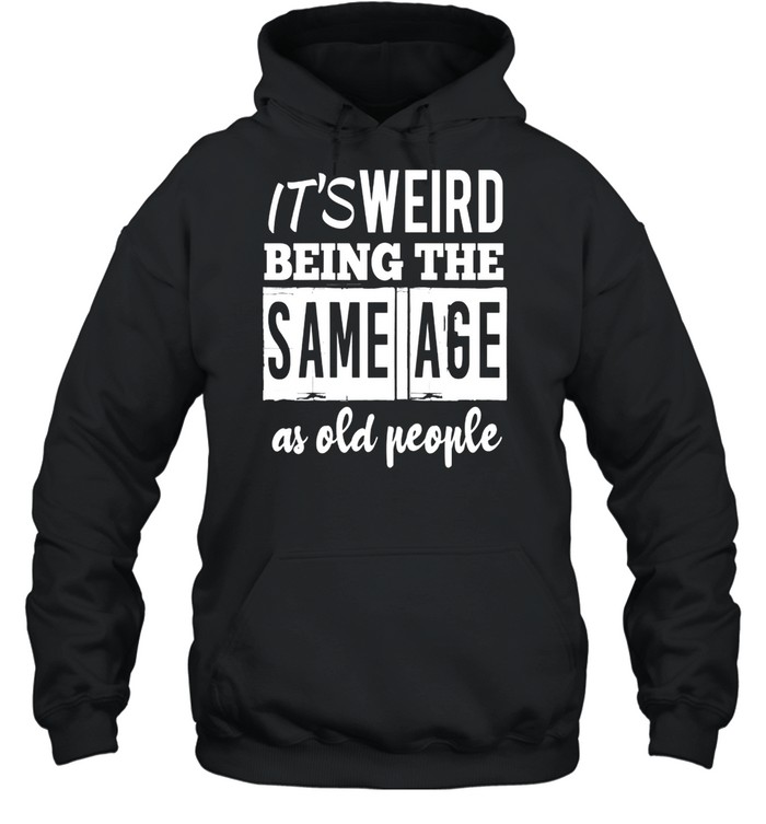 It’s Weird Being The Same Age As Old People shirt Unisex Hoodie