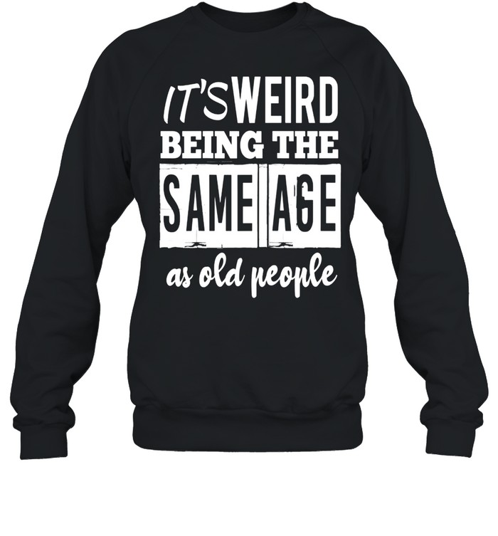 It’s Weird Being The Same Age As Old People shirt Unisex Sweatshirt