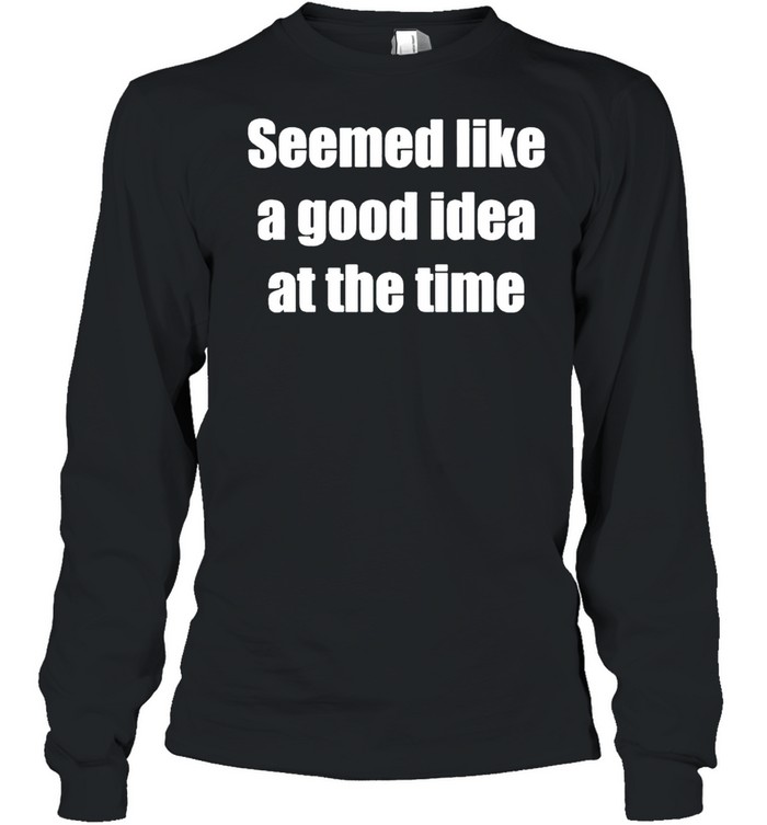 Seemed like a good idea at the time shirt Long Sleeved T-shirt