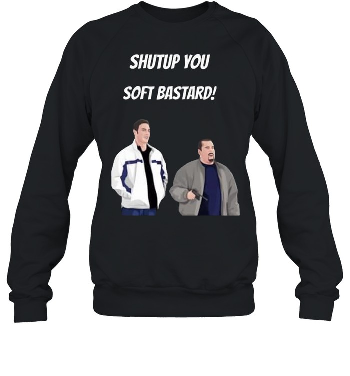 Shut up you soft bastard shirt Unisex Sweatshirt