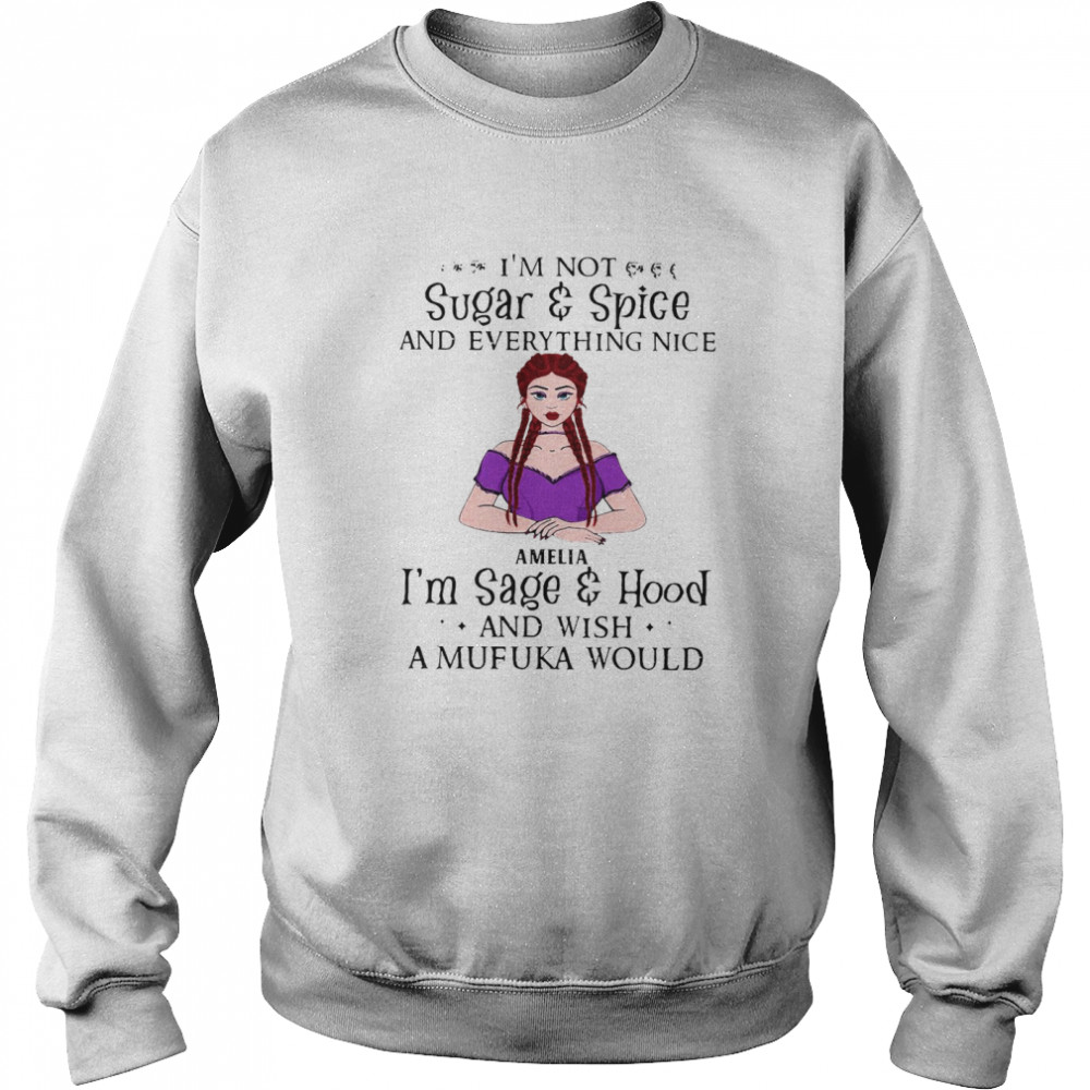 I’m Not Sugar And Spice And Everything Nice Amelia I’m Sage And Hood And Wish A Mufuka Would T-shirt Unisex Sweatshirt