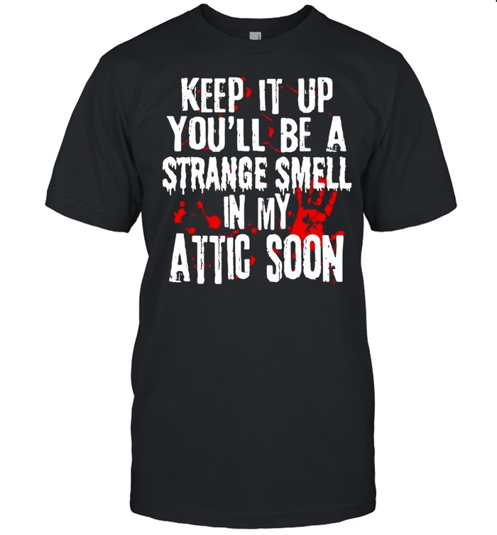 Blood hands keep it up you’ll be a strange smell in my attic soon shirt