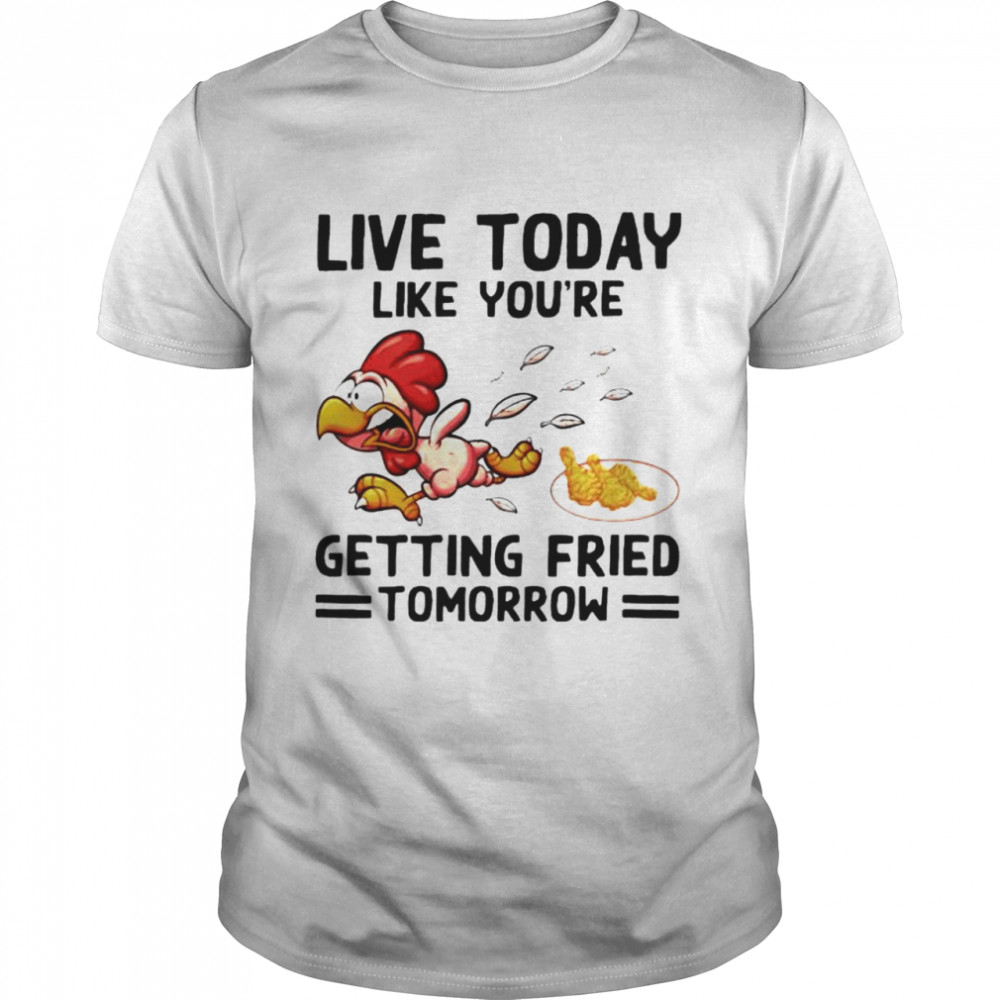 Live today like you’re getting fried tomorrow shirt
