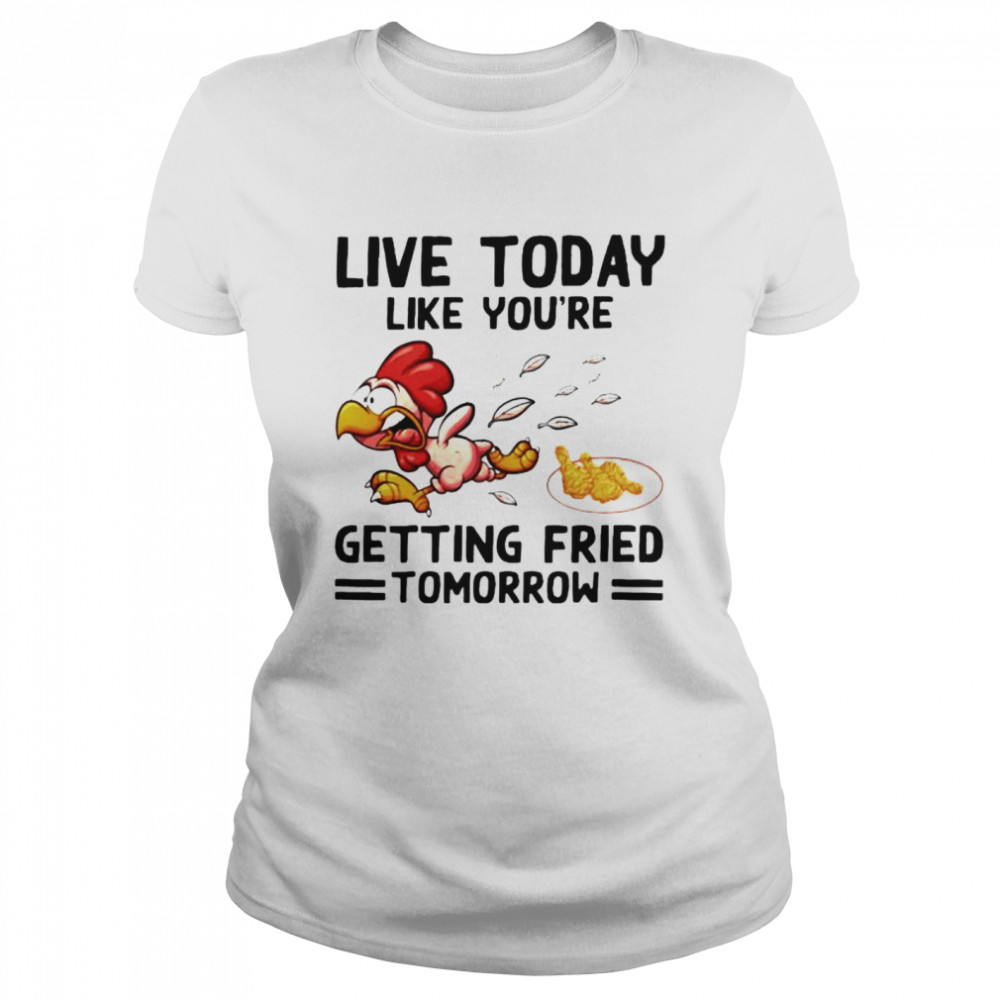 Live today like you’re getting fried tomorrow shirt Classic Women's T-shirt