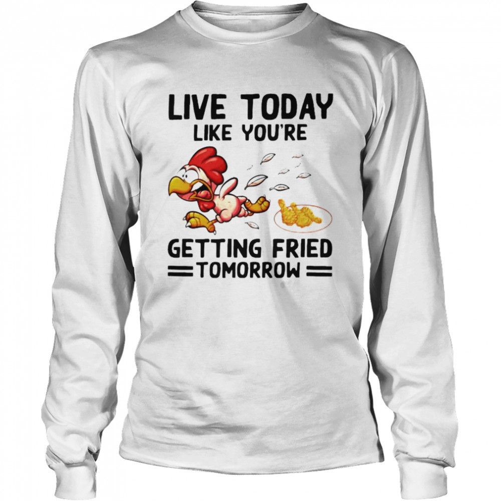 Live today like you’re getting fried tomorrow shirt Long Sleeved T-shirt