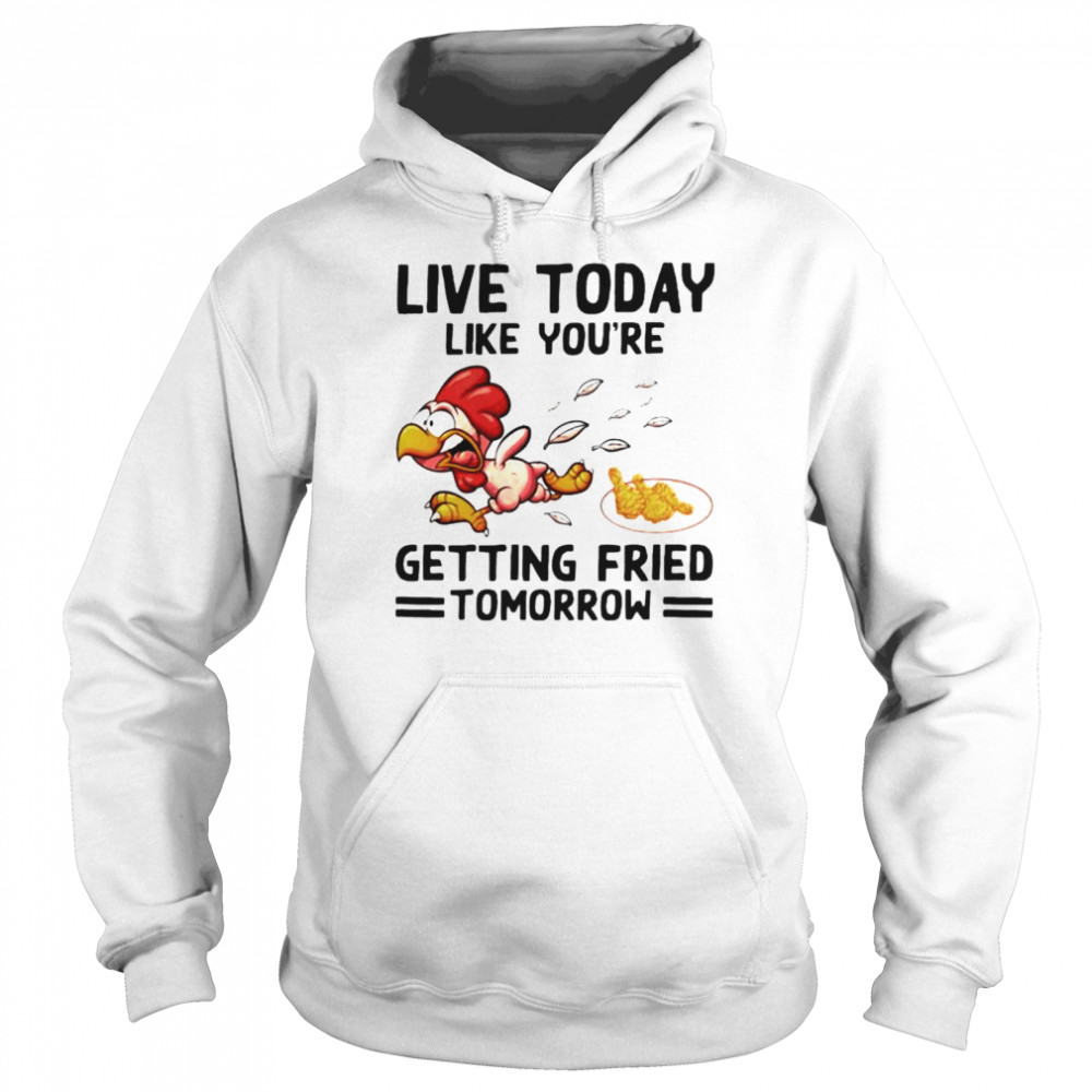 Live today like you’re getting fried tomorrow shirt Unisex Hoodie