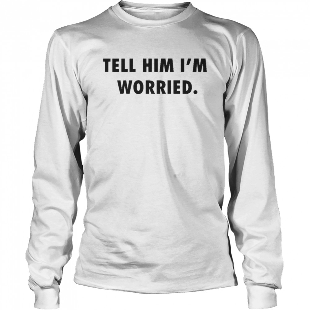 Tell him I’m worried Tom Brady shirt Long Sleeved T-shirt