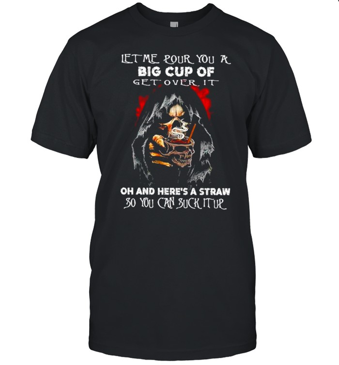 Let me pour you a big cup of get over it oh and here’s a straw so you can suck it up shirt