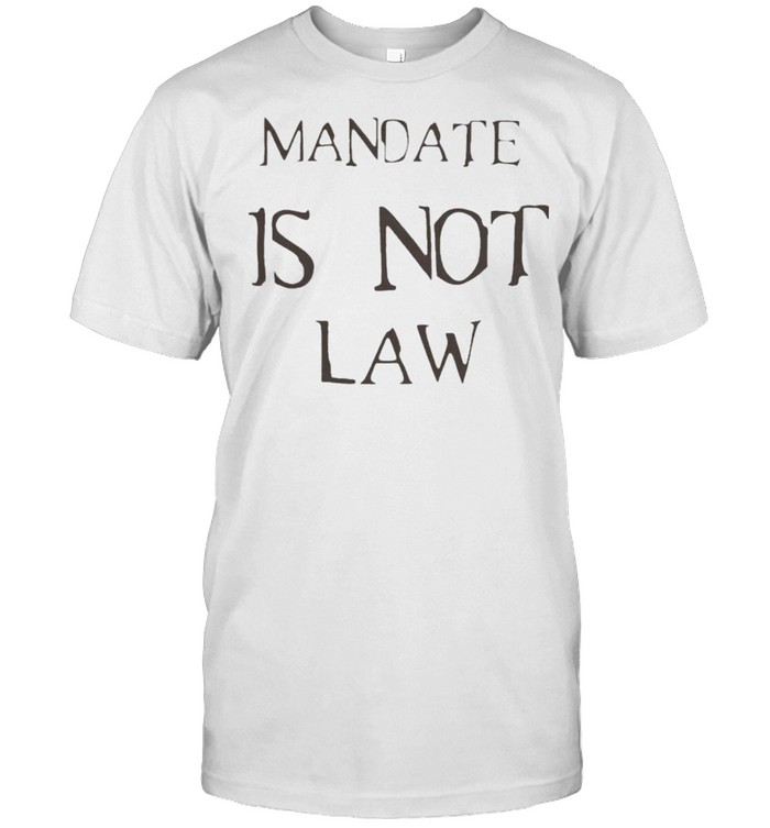 Mandate Is Not Law Shirt