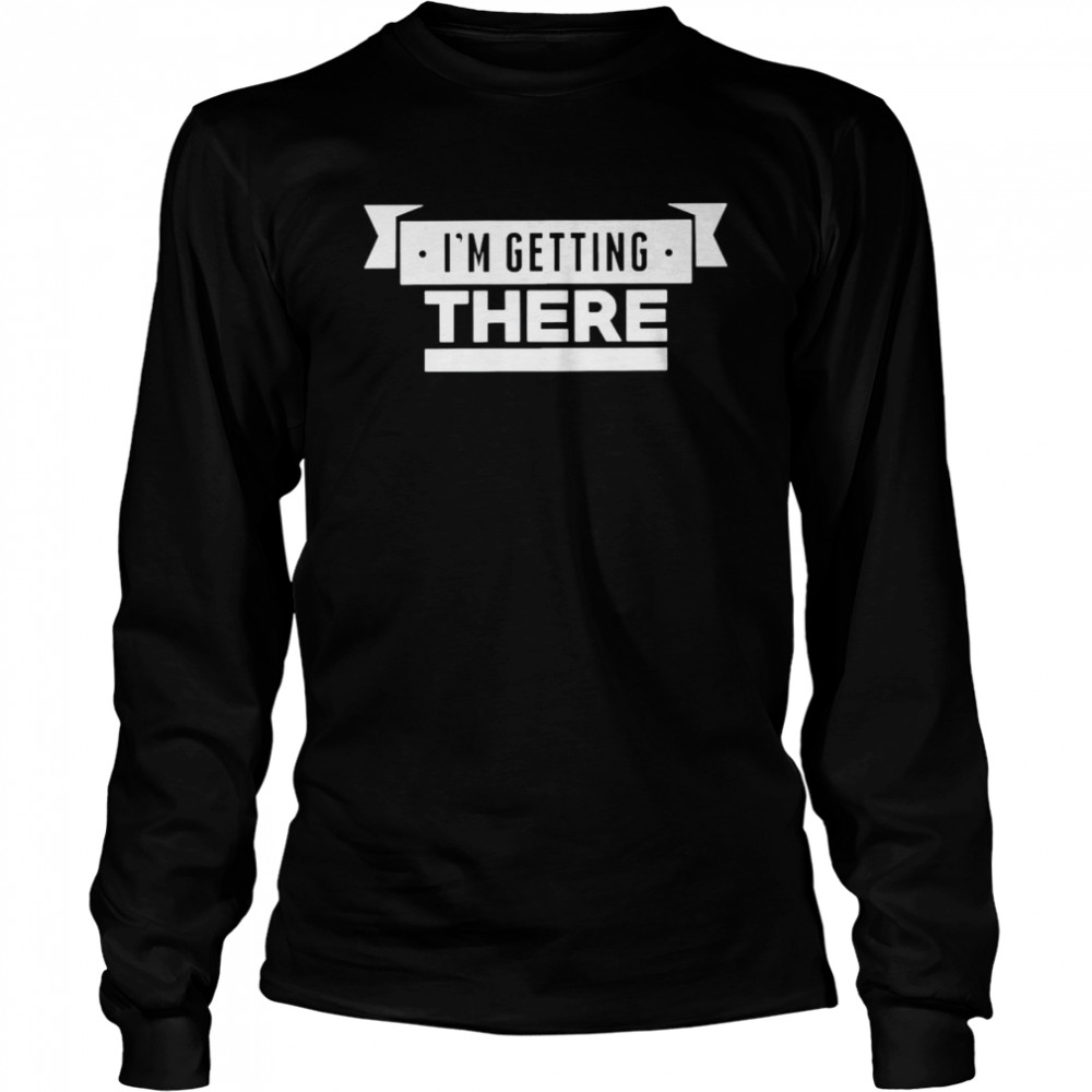 I’m getting there shirt Long Sleeved T-shirt