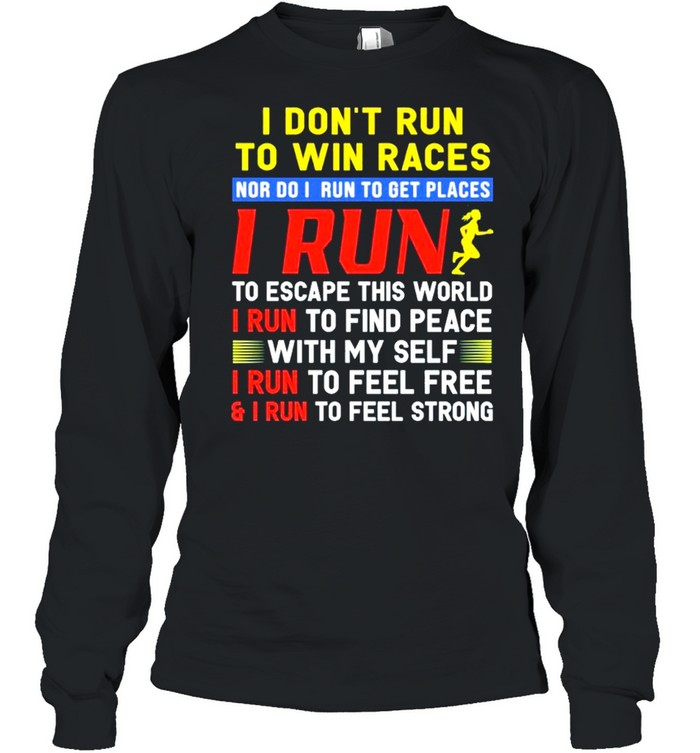 I dont run to win races nor I run to get places I run to escape this world I run to find peace with my self I run to feel free and I run to feel strong shirt Long Sleeved T-shirt