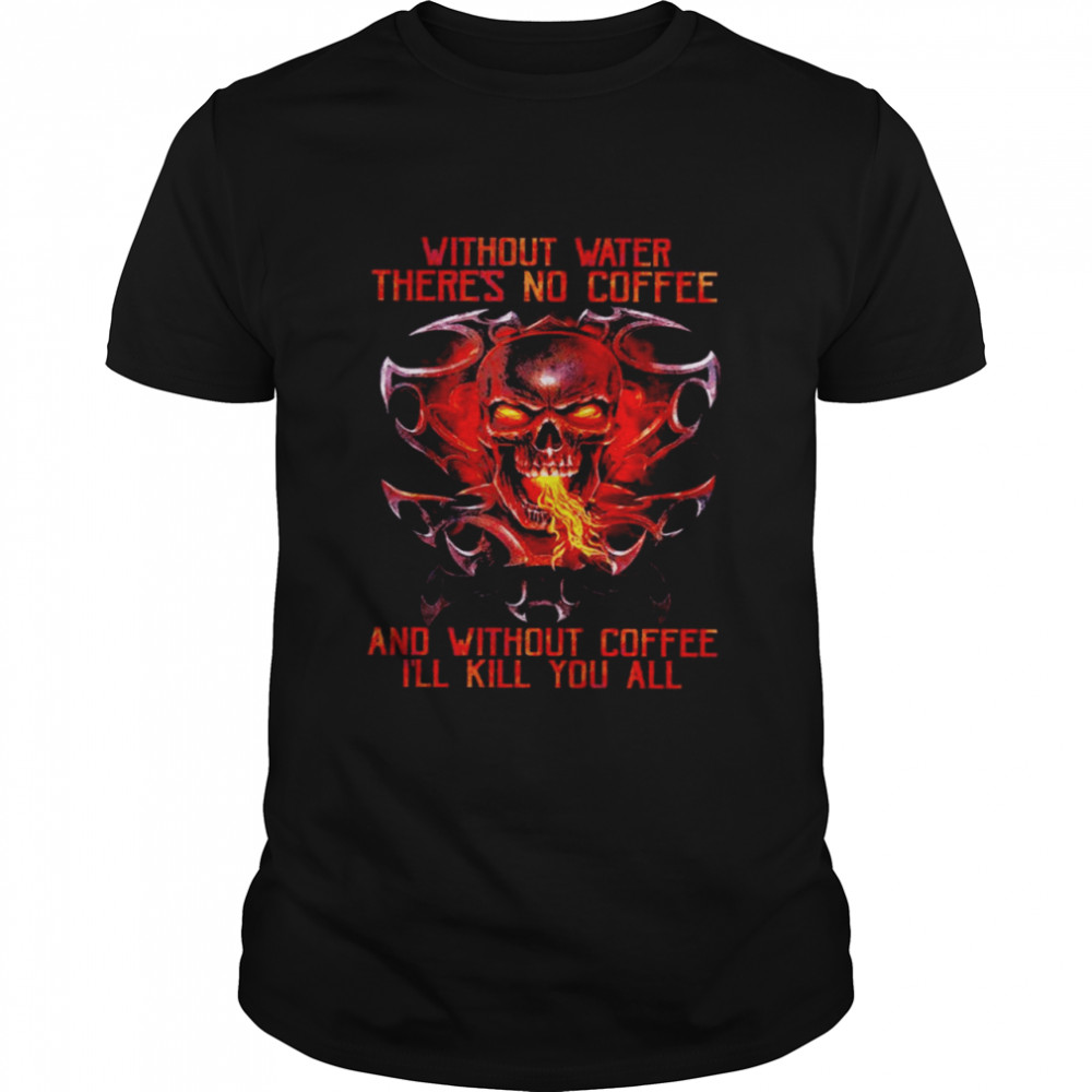 Skull without water there is no coffee and without coffee I’ll kill you all shirt Classic Men's T-shirt