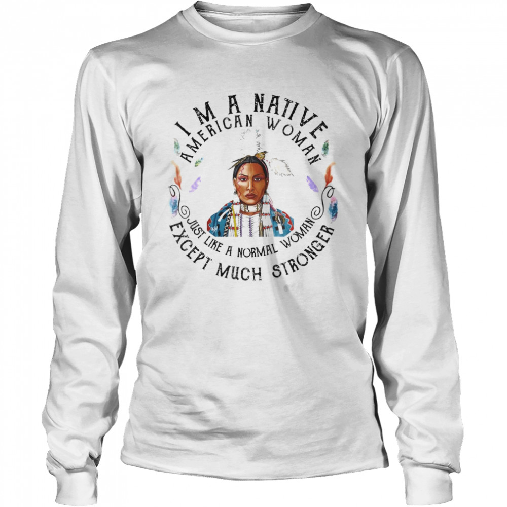 Im a Native American Woman just like a Normal Woman Except Much shirt Long Sleeved T-shirt