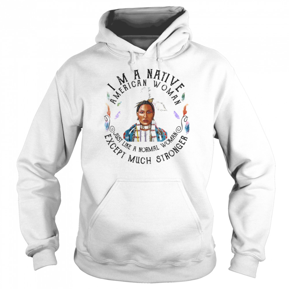 Im a Native American Woman just like a Normal Woman Except Much shirt Unisex Hoodie