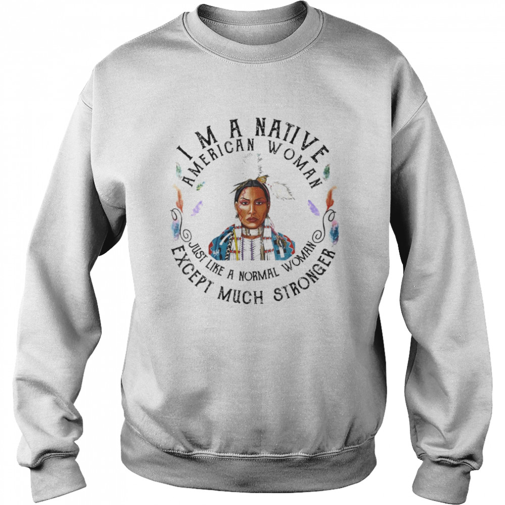 Im a Native American Woman just like a Normal Woman Except Much shirt Unisex Sweatshirt