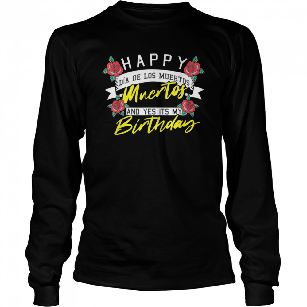 Happy Dia De Los Muertos And Yes Its My Birthday Mexican shirt Long Sleeved T-shirt