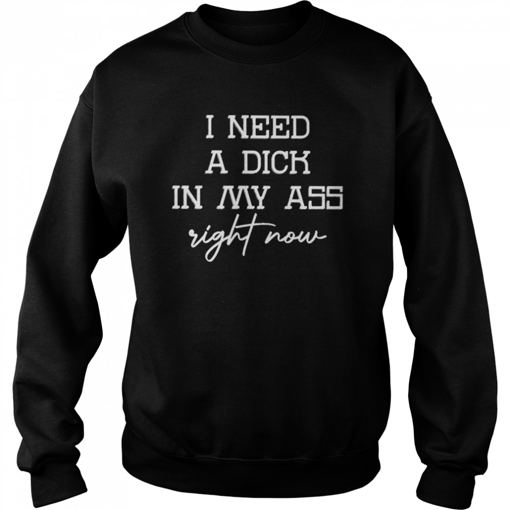 I need a dick in my ass right now shirt Unisex Sweatshirt