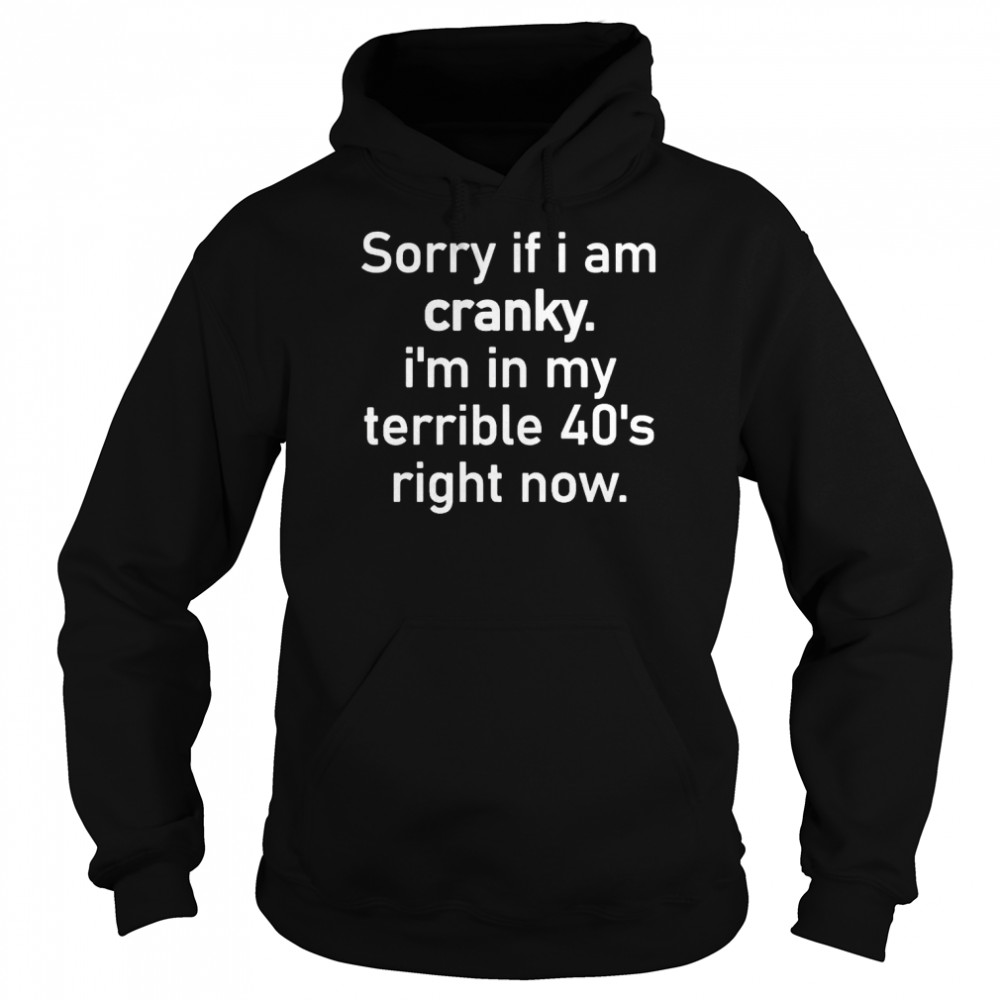 Sorry if I am cranky I’m in my terrible 40’s right now shirt Unisex Hoodie