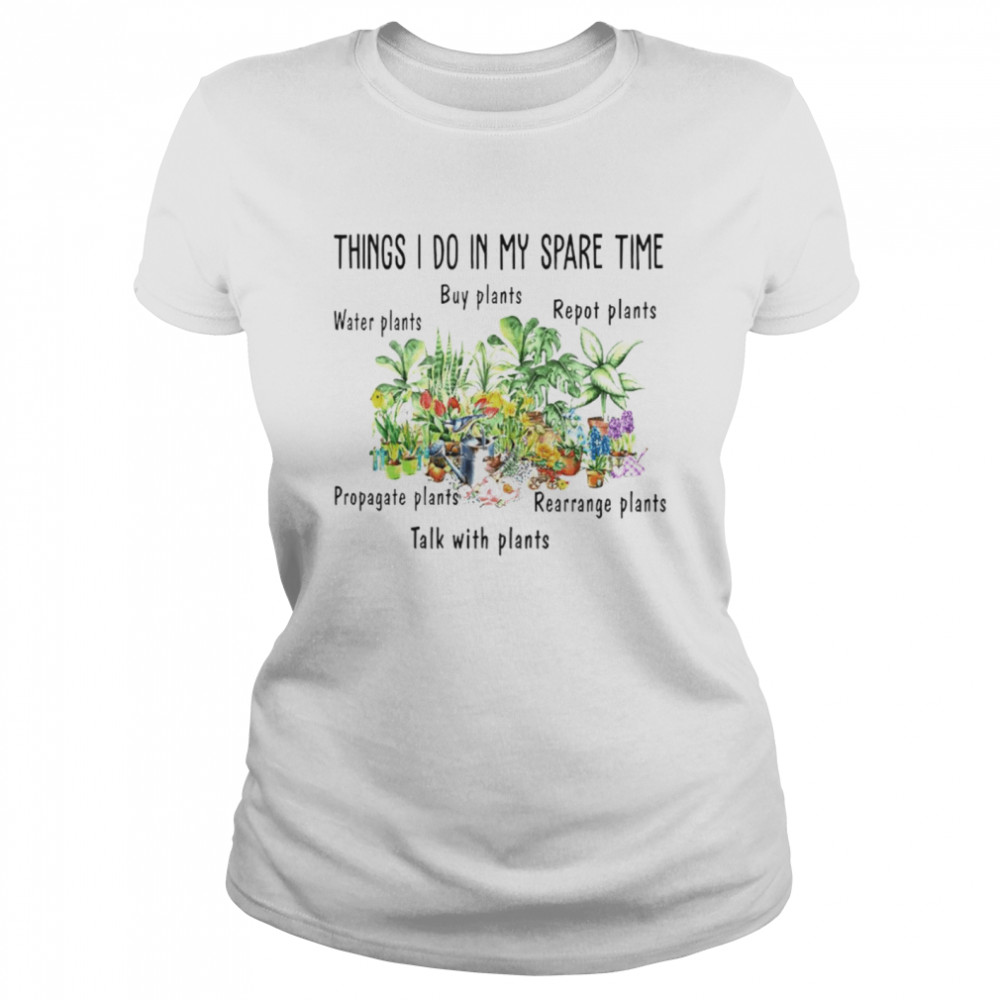 Things I do in my spare time water plants buy plants repot plants propagate plants rearrange plants talk with plants shirt Classic Women's T-shirt