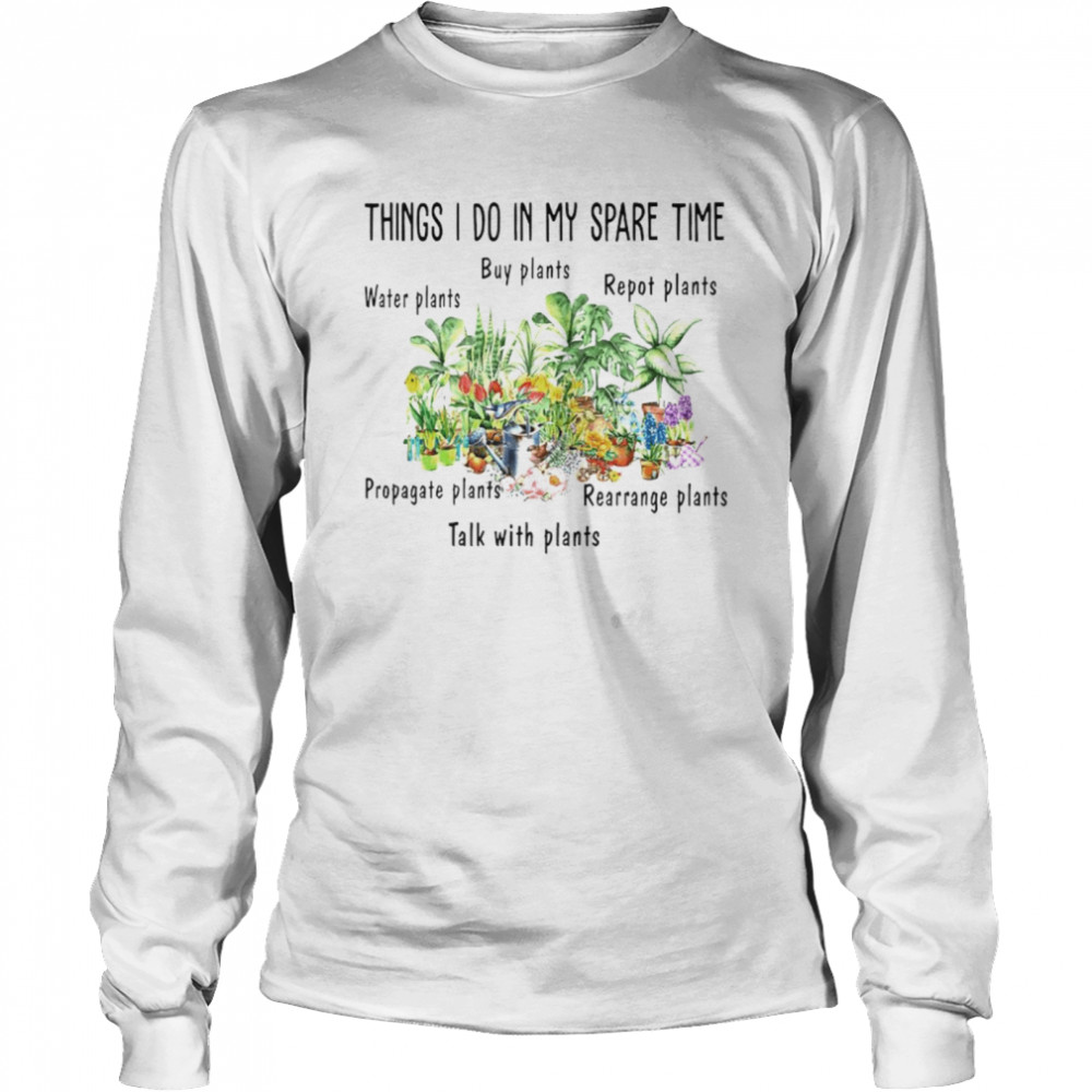 Things I do in my spare time water plants buy plants repot plants propagate plants rearrange plants talk with plants shirt Long Sleeved T-shirt