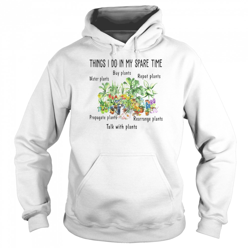 Things I do in my spare time water plants buy plants repot plants propagate plants rearrange plants talk with plants shirt Unisex Hoodie