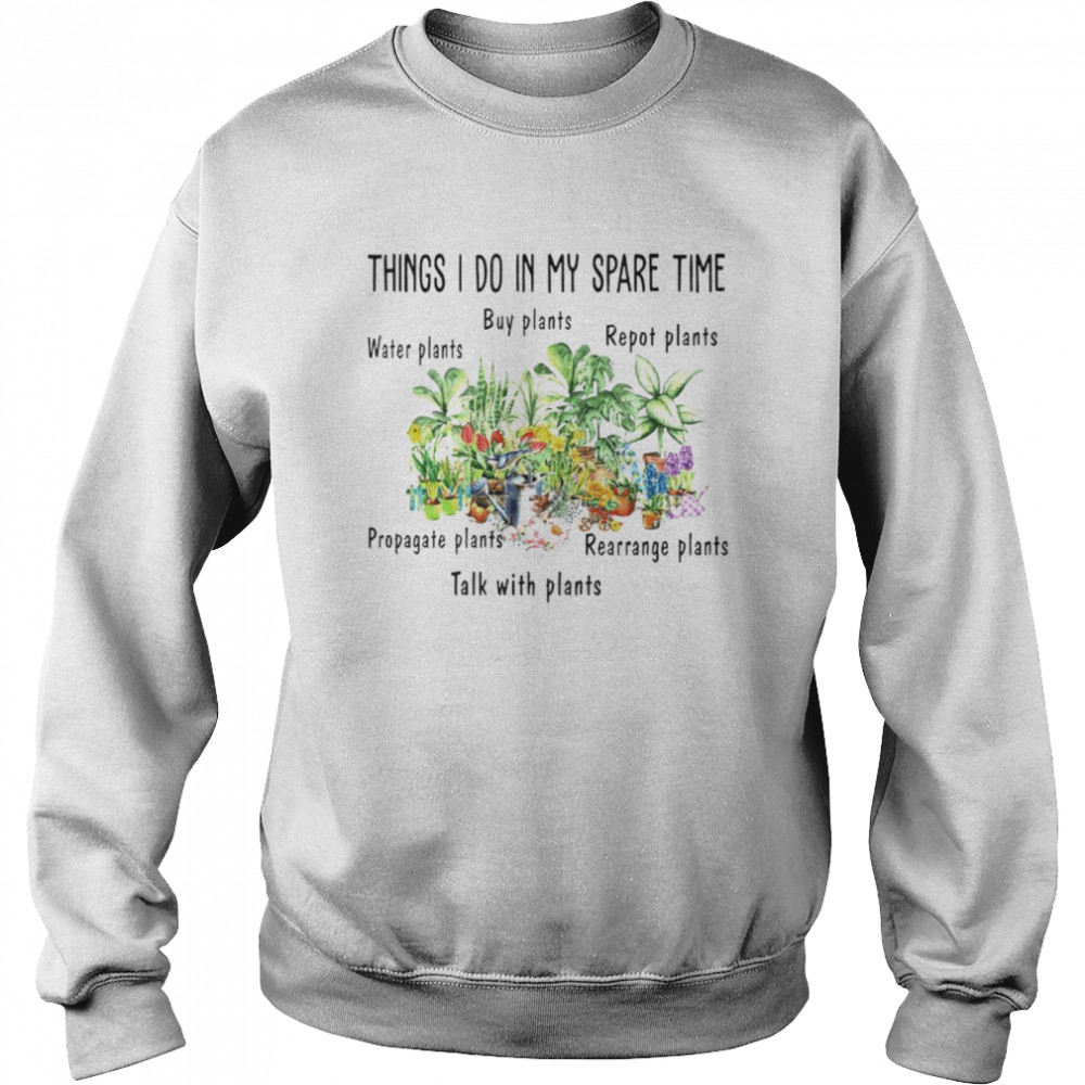 Things I do in my spare time water plants buy plants repot plants propagate plants rearrange plants talk with plants shirt Unisex Sweatshirt